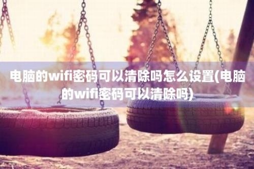 电脑的wifi密码可以清除吗怎么设置(电脑的wifi密码可以清除吗)