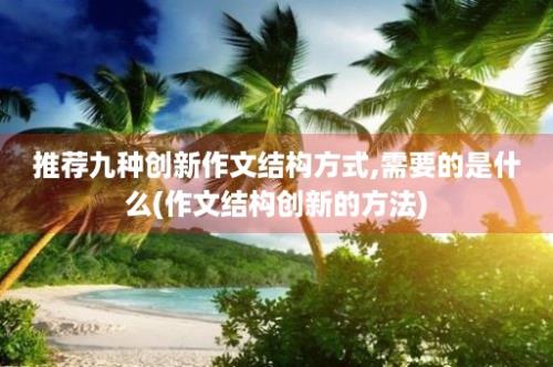 推荐九种创新作文结构方式,需要的是什么(作文结构创新的方法)