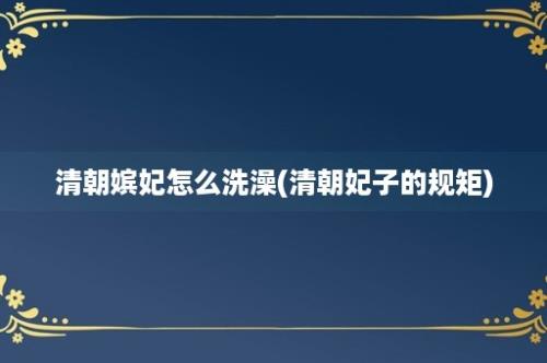 清朝嫔妃怎么洗澡(清朝妃子的规矩)