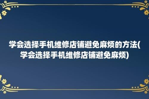 学会选择手机维修店铺避免麻烦的方法(学会选择手机维修店铺避免麻烦)