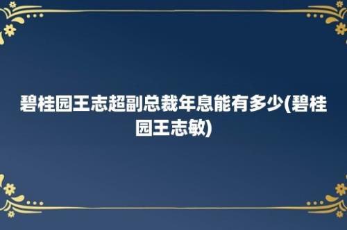 碧桂园王志超副总裁年息能有多少(碧桂园王志敏)