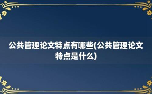 公共管理论文特点有哪些(公共管理论文特点是什么)