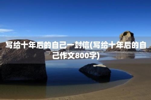 写给十年后的自己一封信(写给十年后的自己作文800字)