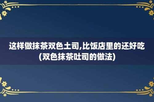 这样做抹茶双色土司,比饭店里的还好吃(双色抹茶吐司的做法)