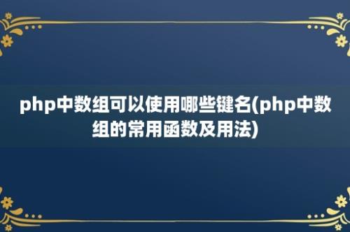 php中数组可以使用哪些键名(php中数组的常用函数及用法)