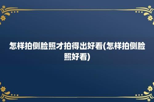 怎样拍侧脸照才拍得出好看(怎样拍侧脸照好看)