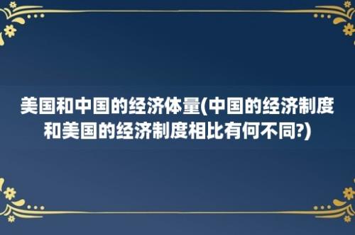 美国和中国的经济体量(中国的经济制度和美国的经济制度相比有何不同?)