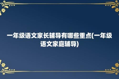 一年级语文家长辅导有哪些重点(一年级语文家庭辅导)