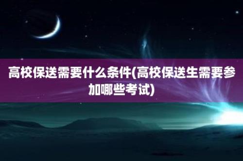 高校保送需要什么条件(高校保送生需要参加哪些考试)