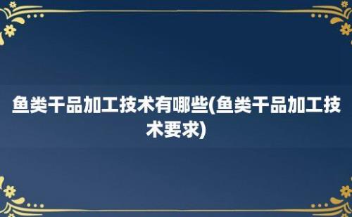 鱼类干品加工技术有哪些(鱼类干品加工技术要求)