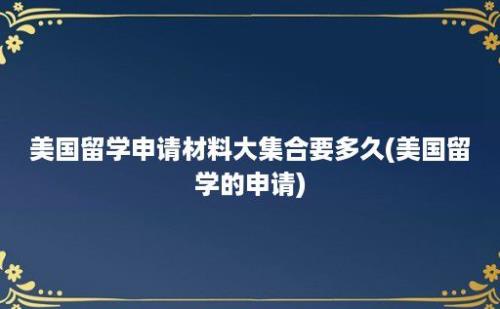 美国留学申请材料大集合要多久(美国留学的申请)