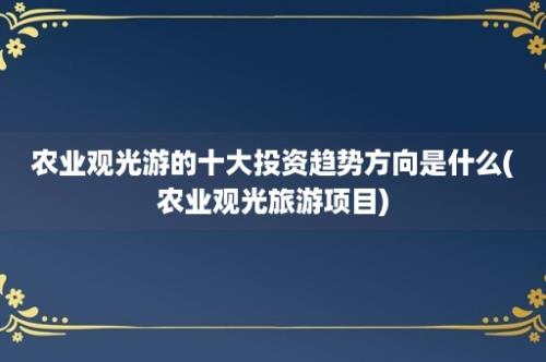 农业观光游的十大投资趋势方向是什么(农业观光旅游项目)