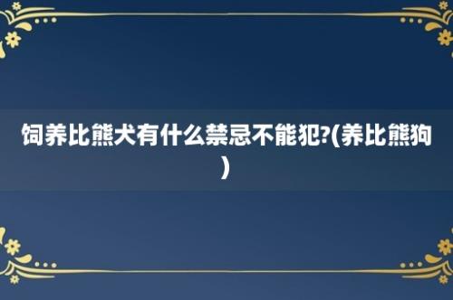 饲养比熊犬有什么禁忌不能犯?(养比熊狗)