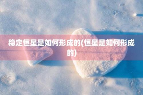 稳定恒星是如何形成的(恒星是如何形成的)