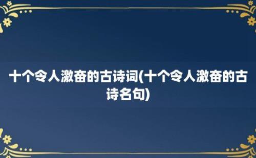 十个令人激奋的古诗词(十个令人激奋的古诗名句)