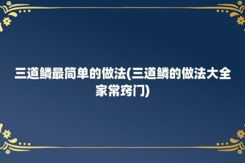 三道鳞最简单的做法(三道鳞的做法大全家常窍门)