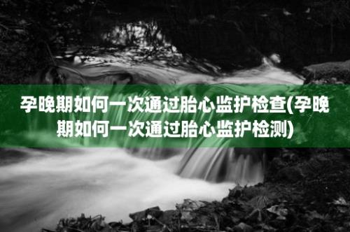 孕晚期如何一次通过胎心监护检查(孕晚期如何一次通过胎心监护检测)