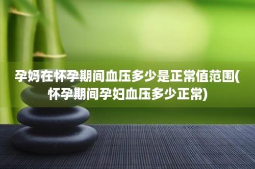 孕妈在怀孕期间血压多少是正常值范围(怀孕期间孕妇血压多少正常)