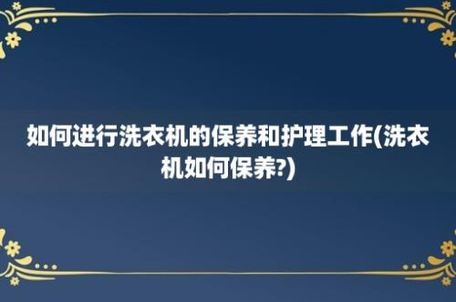 如何进行洗衣机的保养和护理工作(洗衣机如何保养?)