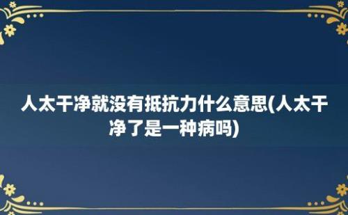 人太干净就没有抵抗力什么意思(人太干净了是一种病吗)