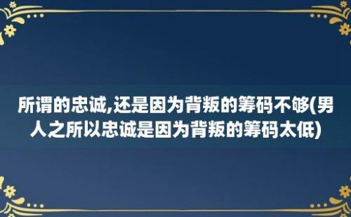 所谓的忠诚,还是因为背叛的筹码不够(男人之所以忠诚是因为背叛的筹码太低)