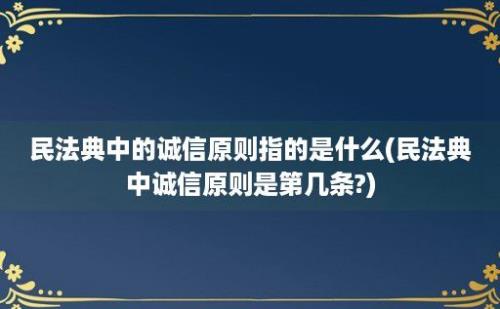 民法典中的诚信原则指的是什么(民法典中诚信原则是第几条?)