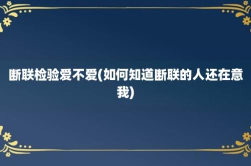 断联检验爱不爱(如何知道断联的人还在意我)