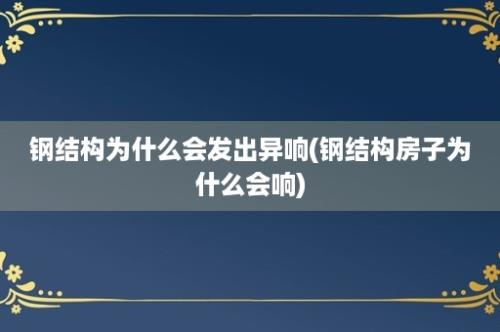 钢结构为什么会发出异响(钢结构房子为什么会响)