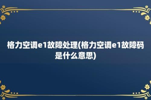 格力空调e1故障处理(格力空调e1故障码是什么意思)