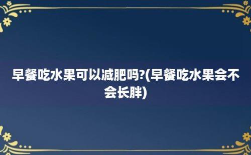 早餐吃水果可以减肥吗?(早餐吃水果会不会长胖)