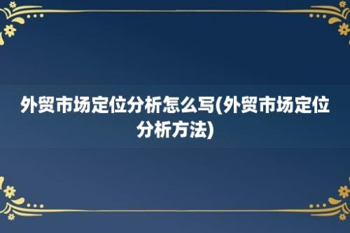 外贸市场定位分析怎么写(外贸市场定位分析方法)