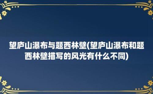 望庐山瀑布与题西林壁(望庐山瀑布和题西林壁描写的风光有什么不同)