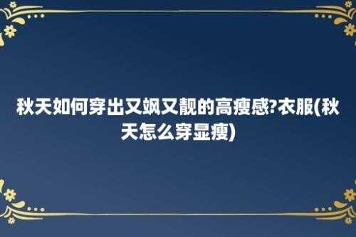 秋天如何穿出又飒又靓的高瘦感?衣服(秋天怎么穿显瘦)