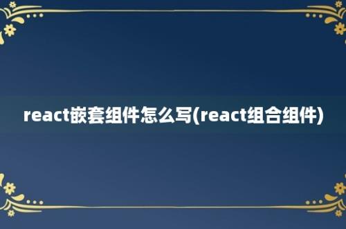 react嵌套组件怎么写(react组合组件)