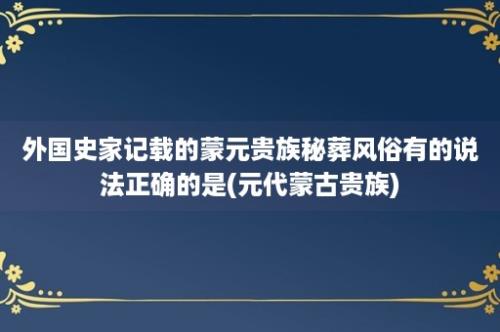 外国史家记载的蒙元贵族秘葬风俗有的说法正确的是(元代蒙古贵族)