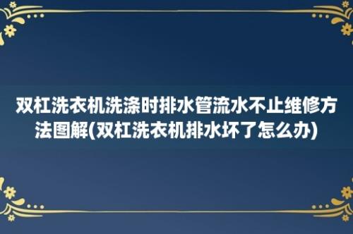 双杠洗衣机洗涤时排水管流水不止维修方法图解(双杠洗衣机排水坏了怎么办)