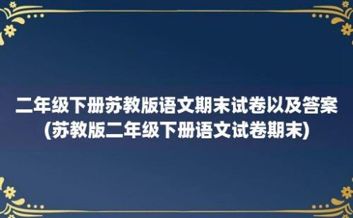 二年级下册苏教版语文期末试卷以及答案(苏教版二年级下册语文试卷期末)