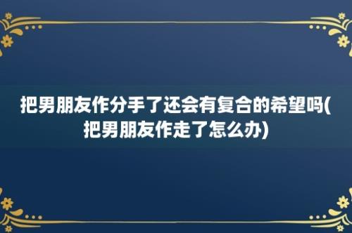 把男朋友作分手了还会有复合的希望吗(把男朋友作走了怎么办)