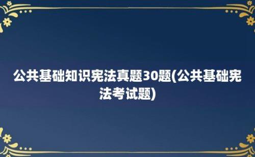 公共基础知识宪法真题30题(公共基础宪法考试题)