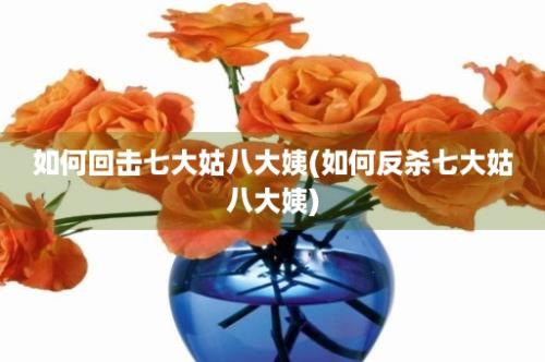 如何回击七大姑八大姨(如何反杀七大姑八大姨)