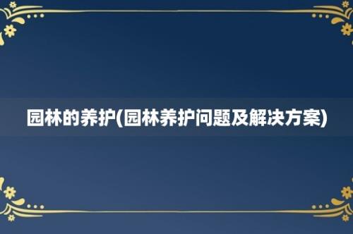 园林的养护(园林养护问题及解决方案)