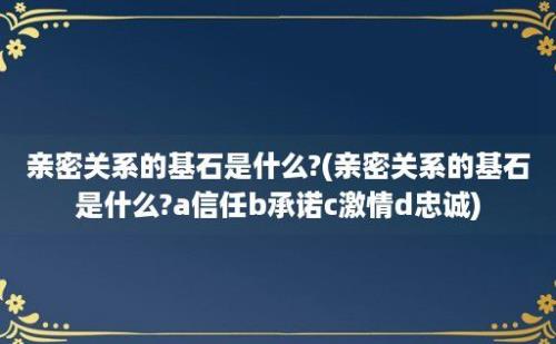 亲密关系的基石是什么?(亲密关系的基石是什么?a信任b承诺c激情d忠诚)