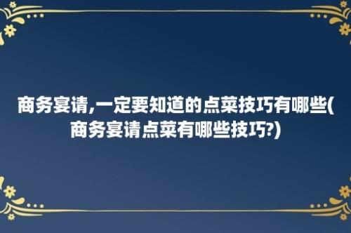 商务宴请,一定要知道的点菜技巧有哪些(商务宴请点菜有哪些技巧?)