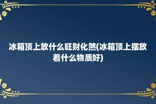 冰箱顶上放什么旺财化煞(冰箱顶上摆放着什么物质好)