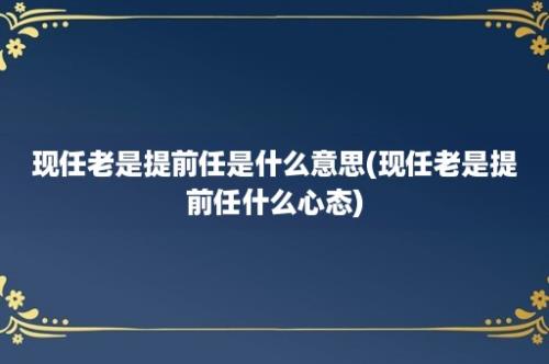 现任老是提前任是什么意思(现任老是提前任什么心态)