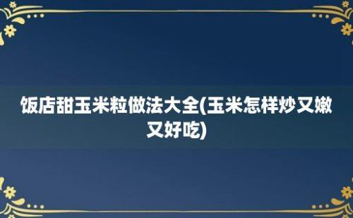 饭店甜玉米粒做法大全(玉米怎样炒又嫩又好吃)