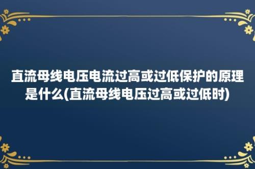 直流母线电压电流过高或过低保护的原理是什么(直流母线电压过高或过低时)