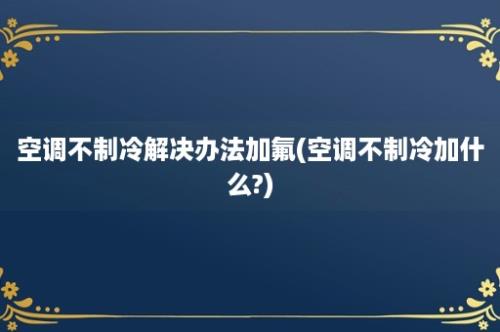 空调不制冷解决办法加氟(空调不制冷加什么?)