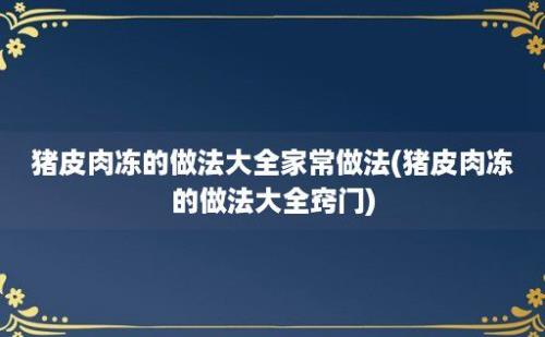 猪皮肉冻的做法大全家常做法(猪皮肉冻的做法大全窍门)