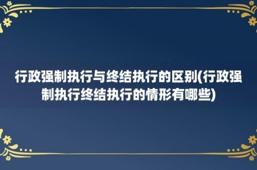 行政强制执行与终结执行的区别(行政强制执行终结执行的情形有哪些)